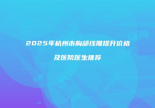 2025年杭州市胸部线雕提升价格及医院医生推荐