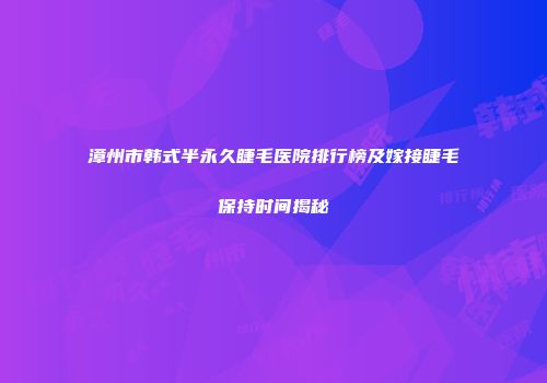 漳州市韩式半永久睫毛医院排行榜及嫁接睫毛保持时间揭秘