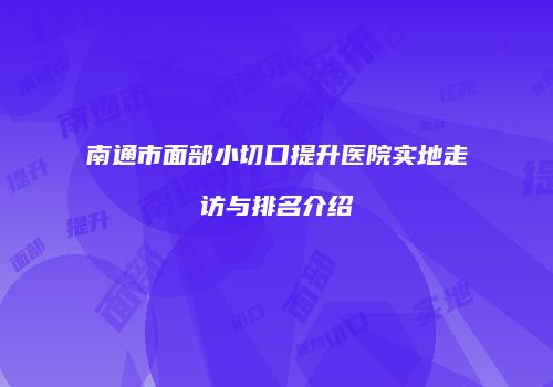 南通市面部小切口提升医院实地走访与排名介绍