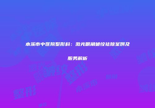 本溪市中医院整形科：激光眼角皱纹祛除案例及服务解析