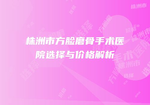株洲市方脸磨骨手术医院选择与价格解析
