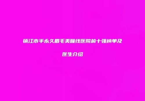 镇江市半永久眉毛美瞳线医院前十强榜单及医生介绍