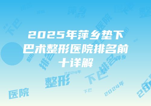 2025年萍乡垫下巴术整形医院排名前十详解