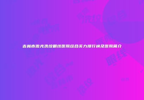 吉林市激光洗纹眼线医院综合实力排行榜及医院简介