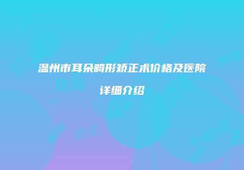 温州市耳朵畸形矫正术价格及医院详细介绍