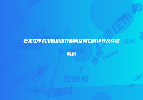 石家庄市扇形双眼皮开眼角医院口碑排行及详细解析
