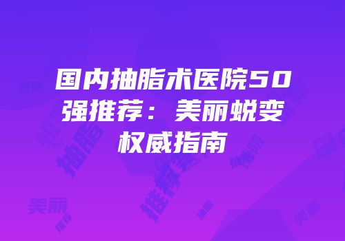 国内抽脂术医院50强推荐：美丽蜕变权威指南