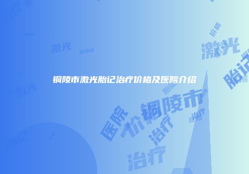 铜陵市激光胎记治疗价格及医院介绍