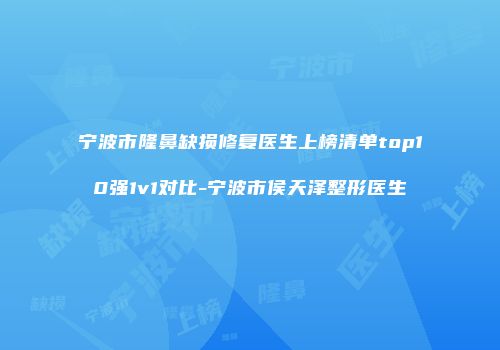 宁波市隆鼻缺损修复医生上榜清单top10强1v1对比-宁波市侯天泽整形医生
