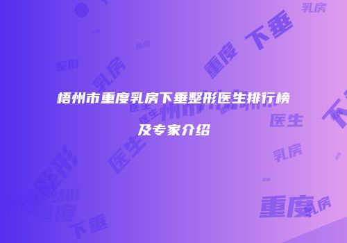 梧州市重度乳房下垂整形医生排行榜及专家介绍