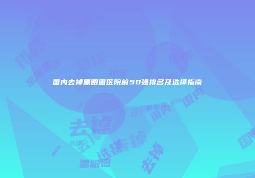 国内去掉黑眼圈医院前50强排名及选择指南