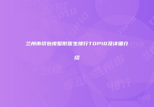 兰州市切包皮整形医生排行TOP10及详细介绍