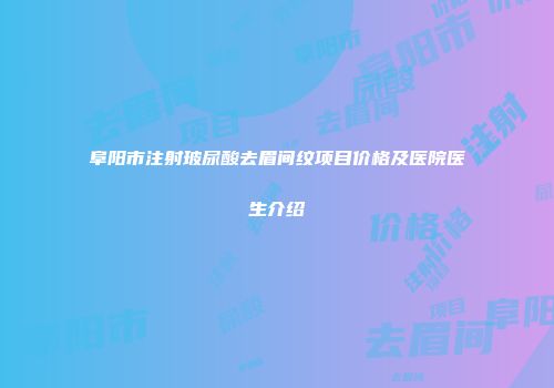 阜阳市注射玻尿酸去眉间纹项目价格及医院医生介绍