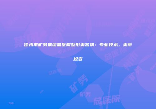 徐州市矿务集团总医院整形美容科：专业技术，美丽蜕变