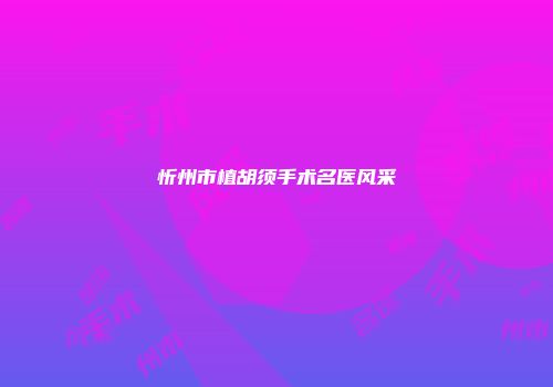 忻州市植胡须手术名医风采
