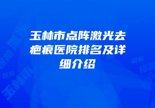 玉林市点阵激光去疤痕医院排名及详细介绍