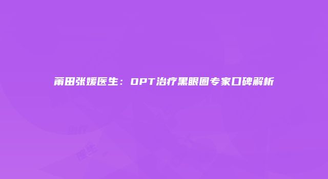 莆田张媛医生：OPT治疗黑眼圈专家口碑解析