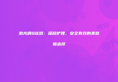 激光调Q祛斑：深层护理，安全有效的美容新选择