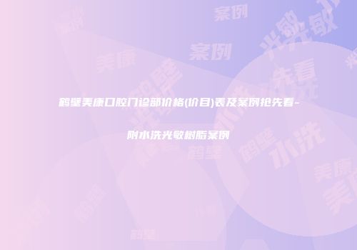鹤壁美康口腔门诊部价格(价目)表及案例抢先看-附水洗光敏树脂案例
