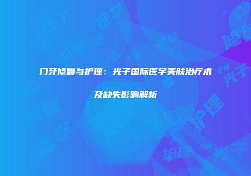 门牙修复与护理：光子国际医学美肤治疗术及缺失影响解析