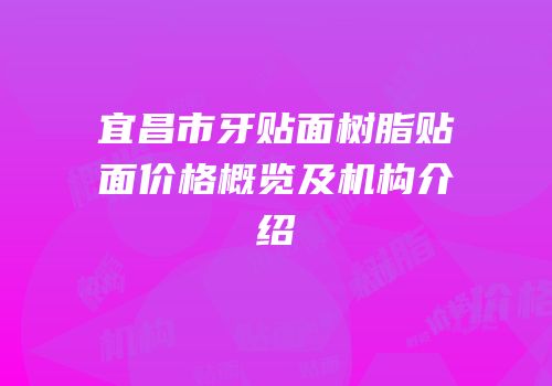 宜昌市牙贴面树脂贴面价格概览及机构介绍
