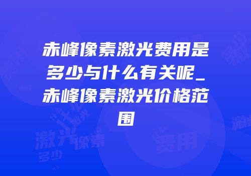 赤峰像素激光费用是多少与什么有关呢_赤峰像素激光价格范围