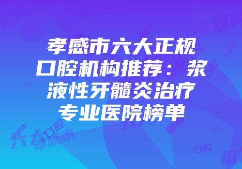 孝感市六大正规口腔机构推荐：浆液性牙髓炎治疗专业医院榜单