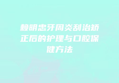 赖明忠牙周炎刮治矫正后的护理与口腔保健方法