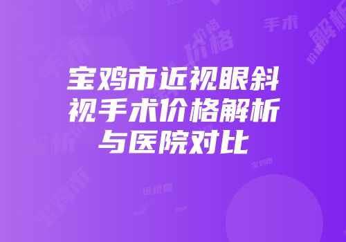 宝鸡市近视眼斜视手术价格解析与医院对比