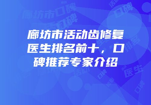 廊坊市活动齿修复医生排名前十，口碑推荐专家介绍