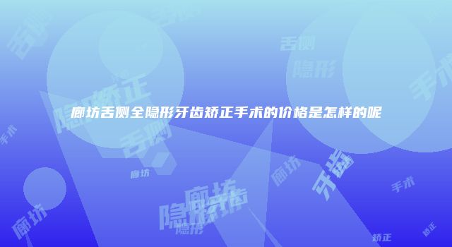 廊坊舌侧全隐形牙齿矫正手术的价格是怎样的呢