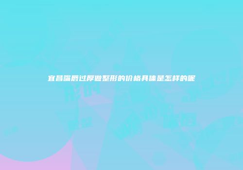 宜昌嘴唇过厚做整形的价格具体是怎样的呢