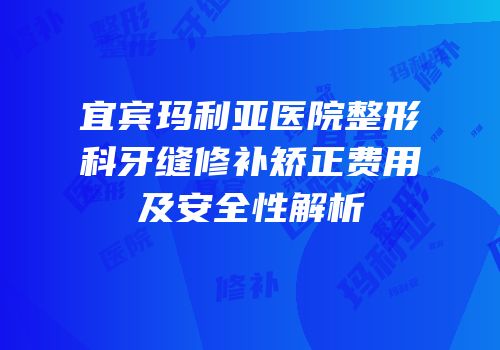 宜宾玛利亚医院整形科牙缝修补矫正费用及安全性解析