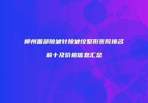 柳州面部除皱针除皱纹整形医院排名前十及价格信息汇总