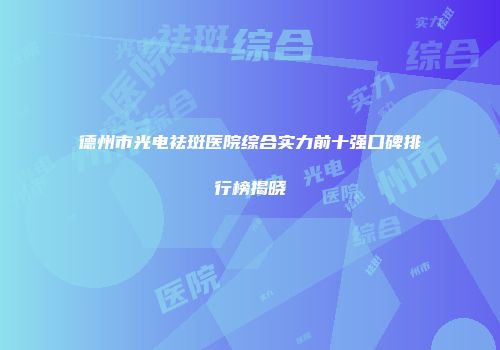 德州市光电祛斑医院综合实力前十强口碑排行榜揭晓