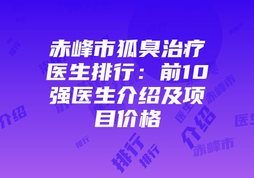 赤峰市狐臭治疗医生排行：前10强医生介绍及项目价格