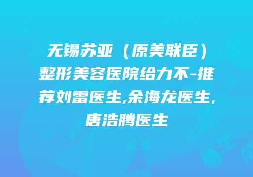 无锡苏亚（原美联臣）整形美容医院给力不-推荐刘雷医生,余海龙医生,唐浩腾医生