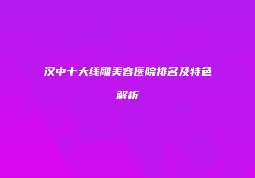 汉中十大线雕美容医院排名及特色解析