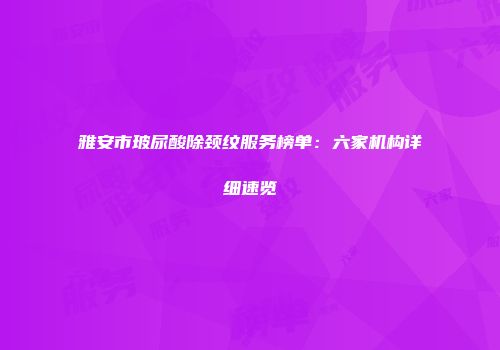 雅安市玻尿酸除颈纹服务榜单：六家机构详细速览