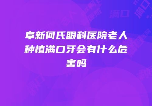 阜新何氏眼科医院老人种植满口牙会有什么危害吗
