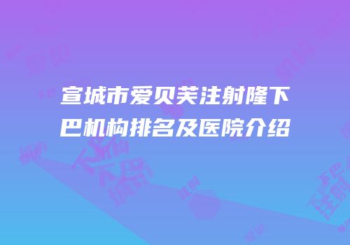 宣城市爱贝芙注射隆下巴机构排名及医院介绍
