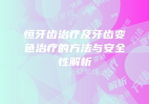恒牙齿治疗及牙齿变色治疗的方法与安全性解析