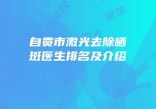 自贡市激光去除晒斑医生排名及介绍