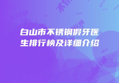 白山市不锈钢假牙医生排行榜及详细介绍