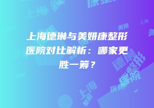 上海德琳与美妍康整形医院对比解析：哪家更胜一筹？