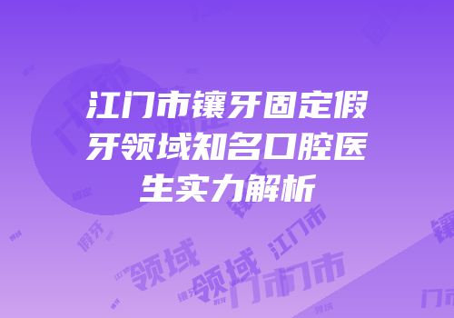 江门市镶牙固定假牙领域知名口腔医生实力解析