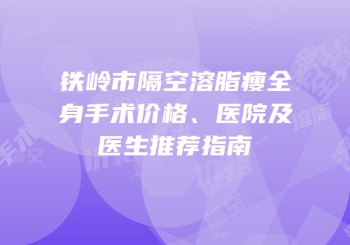 铁岭市隔空溶脂瘦全身手术价格、医院及医生推荐指南