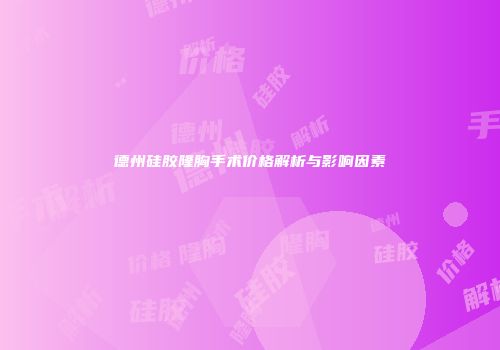 德州硅胶隆胸手术价格解析与影响因素