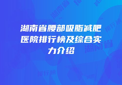 湖南省腰部吸脂减肥医院排行榜及综合实力介绍
