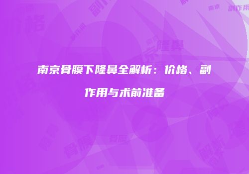 南京骨膜下隆鼻全解析：价格、副作用与术前准备